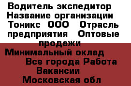 Водитель-экспедитор › Название организации ­ Тоникс, ООО › Отрасль предприятия ­ Оптовые продажи › Минимальный оклад ­ 50 000 - Все города Работа » Вакансии   . Московская обл.
